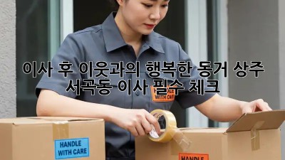 이사 후 이웃과의 행복한 동거: 상주 서곡동 이사 필수 체크